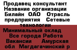 Продавец-консультант › Название организации ­ Билайн, ОАО › Отрасль предприятия ­ Сетевые технологии › Минимальный оклад ­ 1 - Все города Работа » Вакансии   . Амурская обл.,Магдагачинский р-н